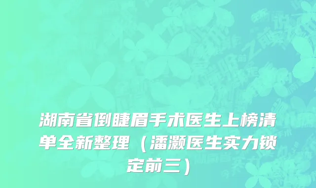 湖南省倒睫眉手术医生上榜清单全新整理（潘灏医生实力锁定前三）