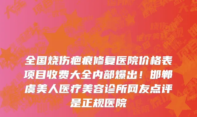 全国烧伤疤痕修复医院价格表项目收费大全内部爆出!邯郸虞美人医疗美容诊所网友点评是正规医院