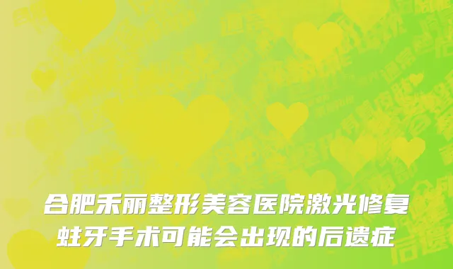 合肥禾丽整形美容医院激光修复蛀牙手术可能会出现的后遗症