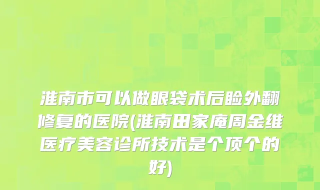 淮南市可以做眼袋术后睑外翻修复的医院(淮南田家庵周金维医疗美容诊所技术是个顶个的好)