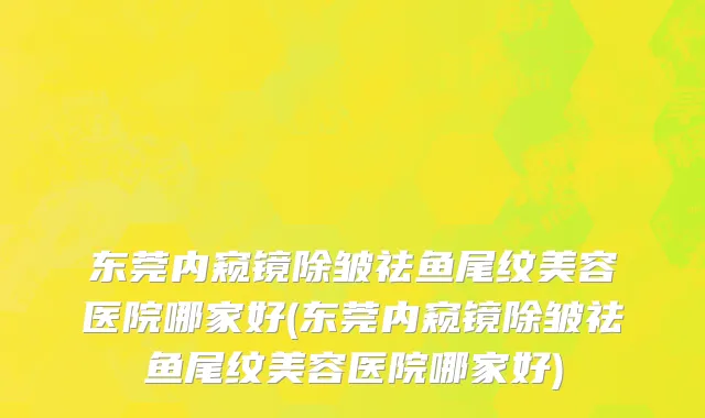 东莞内窥镜除皱祛鱼尾纹美容医院哪家好(东莞内窥镜除皱祛鱼尾纹美容医院哪家好)