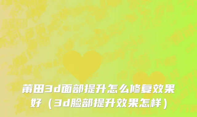莆田3d面部提升怎么修复效果好（3d脸部提升效果怎样）