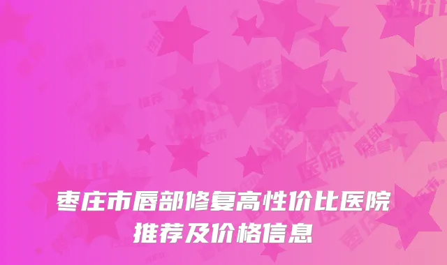 枣庄市唇部修复高性价比医院推荐及价格信息