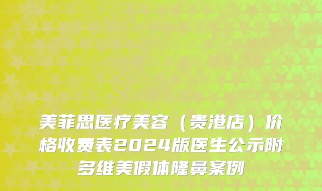 美菲思医疗美容（贵港店）价格收费表2024版医生公示附多维美假体隆鼻案例