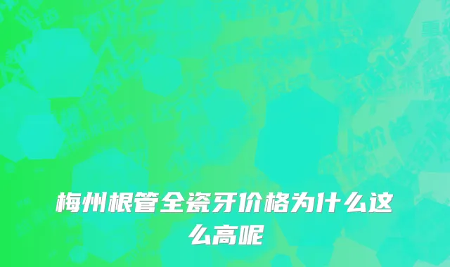 梅州根管全瓷牙价格为什么这么高呢