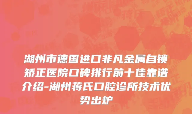 湖州市德国进口非凡金属自锁矫正医院口碑排行前十佳靠谱介绍-湖州蒋氏口腔诊所技术优势出炉