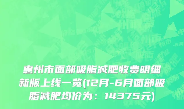惠州市面部吸脂减肥收费明细新版上线一览(12月-6月面部吸脂减肥均价为：14375元)