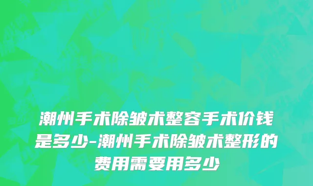 潮州手术除皱术整容手术价钱是多少-潮州手术除皱术整形的费用需要用多少
