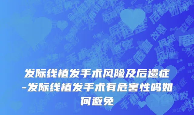 发际线植发手术风险及后遗症-发际线植发手术有危害性吗如何避免