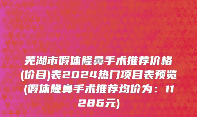 芜湖市假体隆鼻手术推荐价格(价目)表2024热门项目表预览(假体隆鼻手术推荐均价为：11286元)