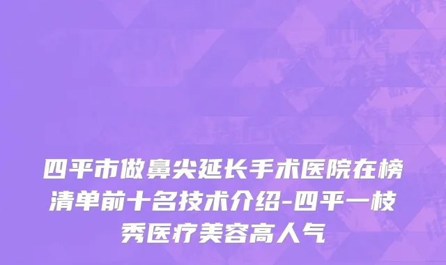四平市做鼻尖延长手术医院在榜清单前十名技术介绍-四平一枝秀医疗美容高人气
