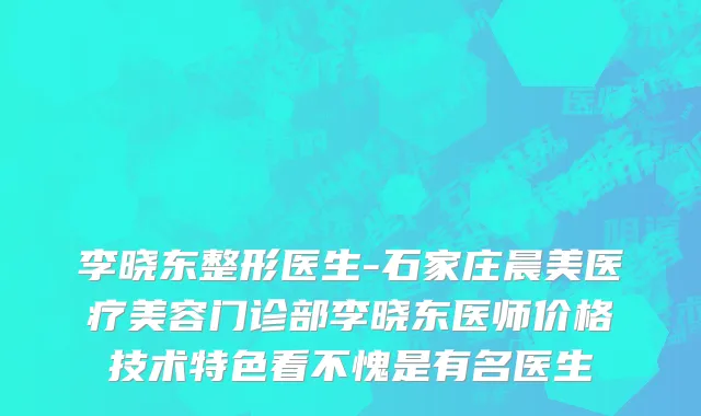 李晓东整形医生-石家庄晨美医疗美容门诊部李晓东医师价格技术特色看不愧是有名医生
