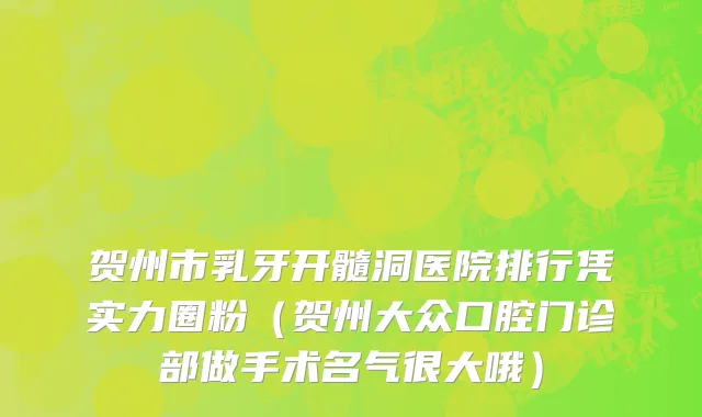 贺州市乳牙开髓洞医院排行凭实力圈粉（贺州大众口腔门诊部做手术名气很大哦）