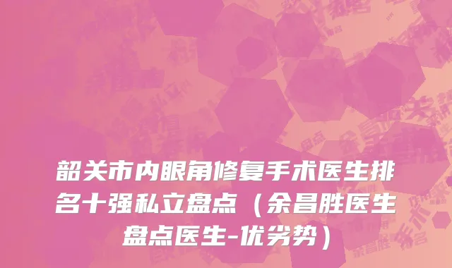 韶关市内眼角修复手术医生排名十强私立盘点（余昌胜医生盘点医生-优劣势）