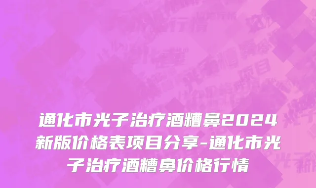 通化市光子治疗酒糟鼻2024新版价格表项目分享-通化市光子治疗酒糟鼻价格行情