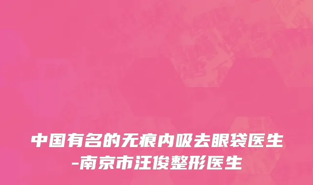 中国有名的无痕内吸去眼袋医生-南京市汪俊整形医生