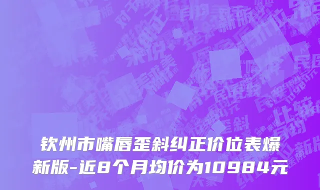 钦州市嘴唇歪斜纠正价位表爆新版-近8个月均价为10984元