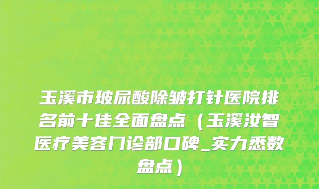 玉溪市玻尿酸除皱打针医院排名前十佳全面盘点（玉溪汝智医疗美容门诊部口碑_实力悉数盘点）