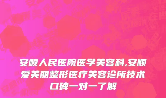 安顺人民医院医学美容科,安顺爱美丽整形医疗美容诊所技术口碑一对一了解