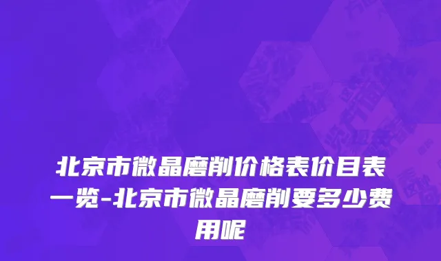 北京市微晶磨削价格表价目表一览-北京市微晶磨削要多少费用呢