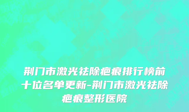 荆门市激光祛除疤痕排行榜前十位名单更新-荆门市激光祛除疤痕整形医院