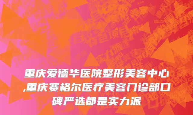 重庆爱德华医院整形美容中心,重庆赛格尔医疗美容门诊部口碑严选都是实力派