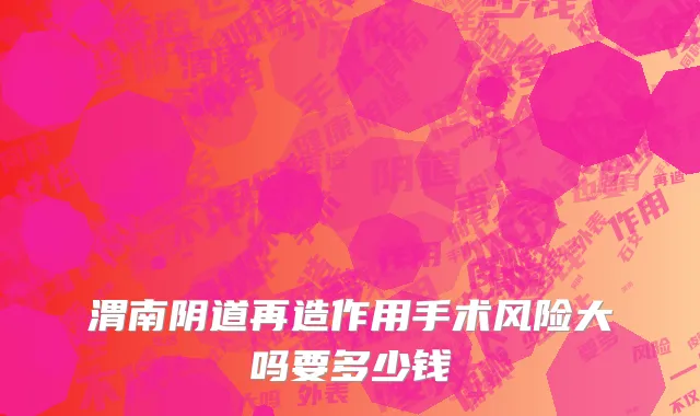 渭南阴道再造作用手术风险大吗要多少钱