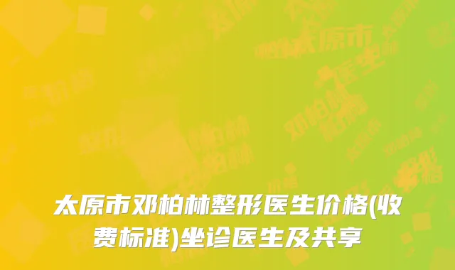 太原市邓柏林整形医生价格(收费标准)坐诊医生及共享
