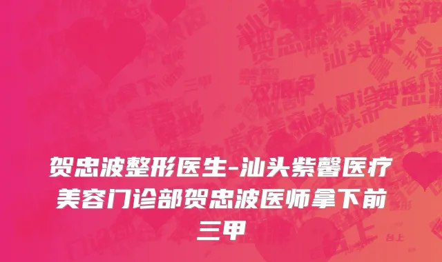 贺忠波整形医生-汕头紫馨医疗美容门诊部贺忠波医师拿下前三甲
