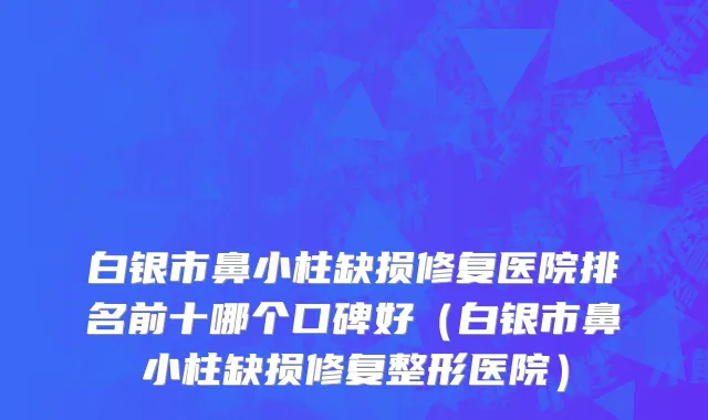 白银市鼻小柱缺损修复医院排名前十哪个口碑好（白银市鼻小柱缺损修复整形医院）