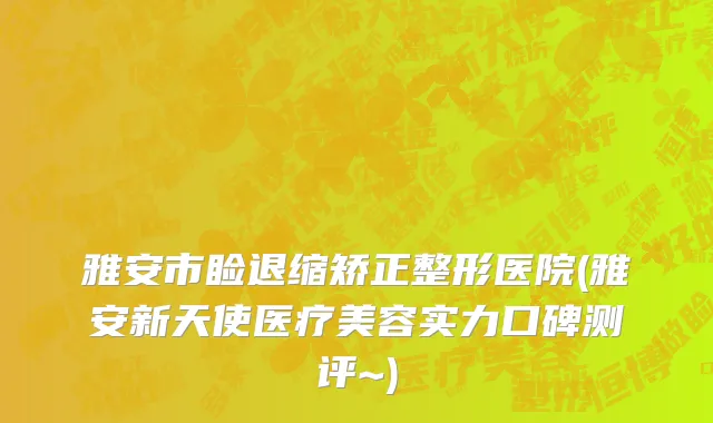 雅安市睑退缩矫正整形医院(雅安新天使医疗美容实力口碑测评~)