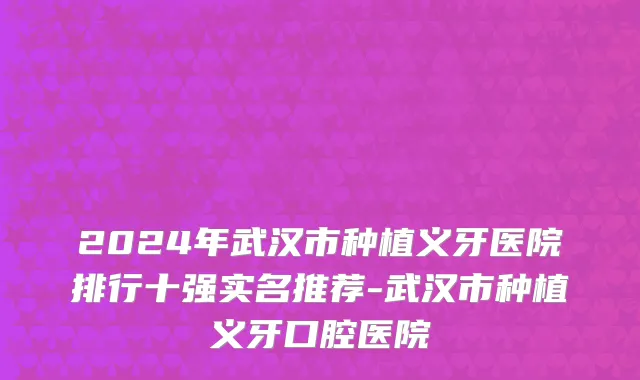 2024年武汉市种植义牙医院排行十强实名推荐-武汉市种植义牙口腔医院