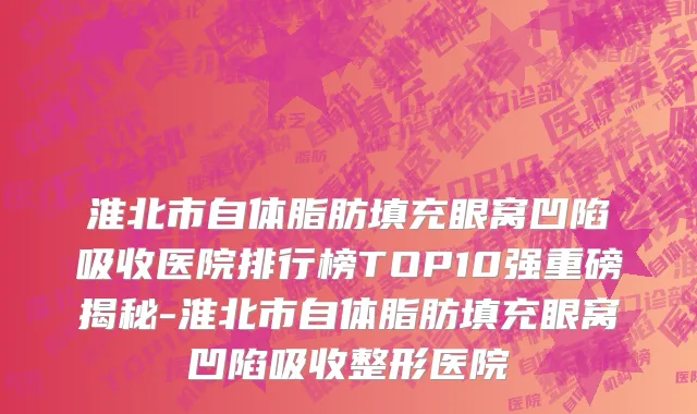 淮北市自体脂肪填充眼窝凹陷吸收医院排行榜TOP10强重磅揭秘-淮北市自体脂肪填充眼窝凹陷吸收整形医院