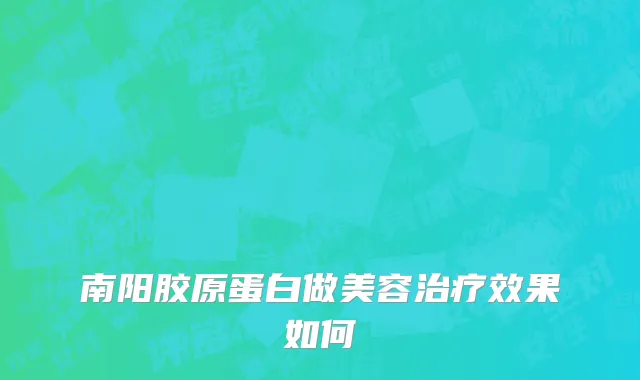 南阳胶原蛋白做美容治疗效果如何