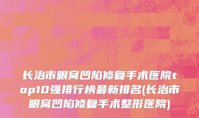 长治市眼窝凹陷修复手术医院top10强排行榜最新排名(长治市眼窝凹陷修复手术整形医院)
