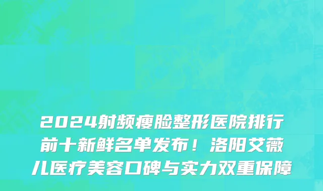2024射频瘦脸整形医院排行前十新鲜名单发布！洛阳艾薇儿医疗美容口碑与实力双重保障