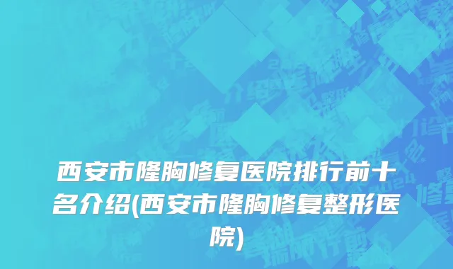 西安市隆胸修复医院排行前十名介绍(西安市隆胸修复整形医院)