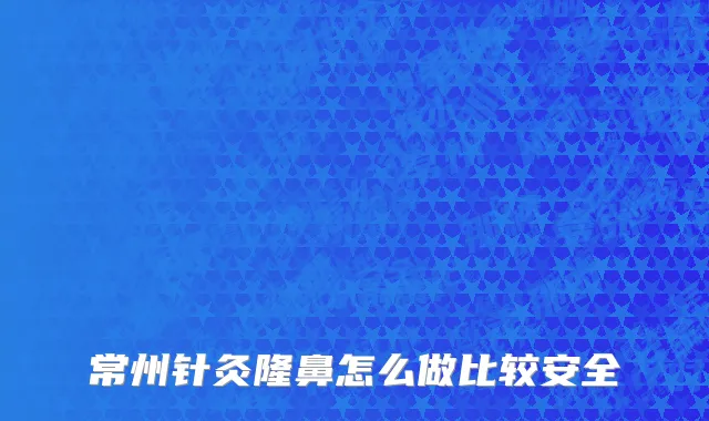 常州针灸隆鼻怎么做比较安全