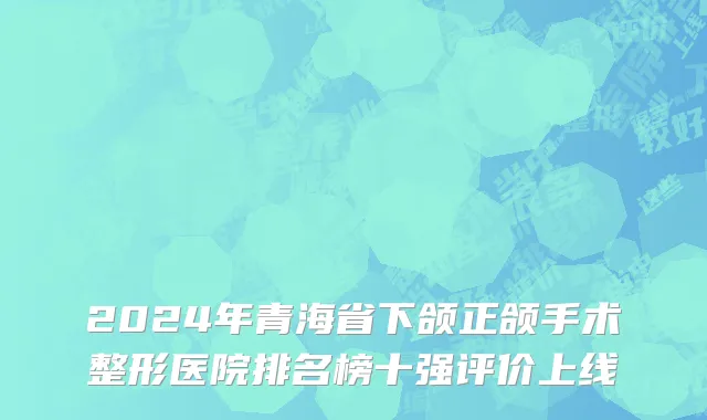 2024年青海省下颌正颌手术整形医院排名榜十强评价上线