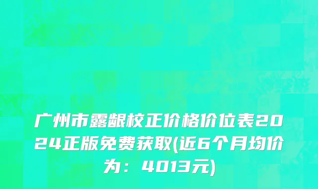 广州市露龈校正价格价位表2024正版免费获取(近6个月均价为：4013元)