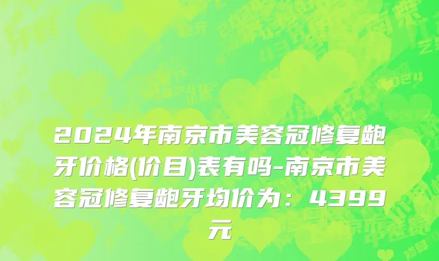 2024年南京市美容冠修复龅牙价格(价目)表有吗-南京市美容冠修复龅牙均价为：4399元