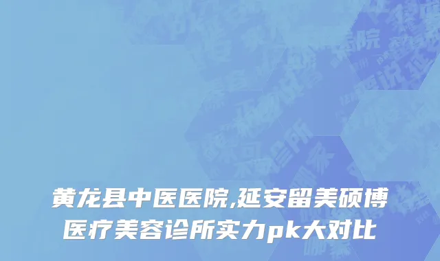 黄龙县中医医院,延安留美硕博医疗美容诊所实力pk大对比
