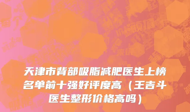 天津市背部吸脂减肥医生上榜名单前十强好评度高（王吉斗医生整形价格高吗）