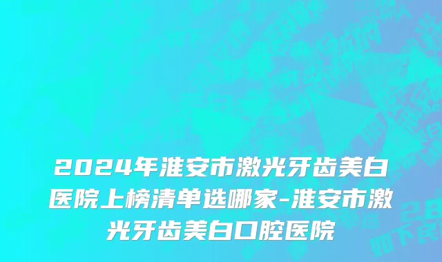 2024年淮安市激光牙齿美白医院上榜清单选哪家-淮安市激光牙齿美白口腔医院