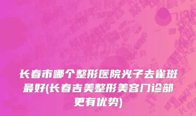 长春市哪个整形医院光子去雀斑最好(长春吉美整形美容门诊部更有优势)