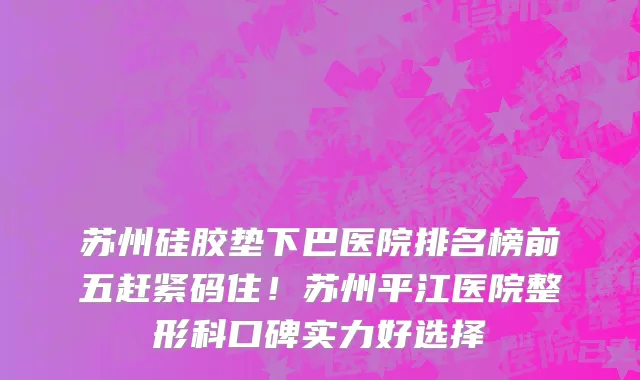 苏州硅胶垫下巴医院排名榜前五赶紧码住!苏州平江医院整形科口碑实力好选择