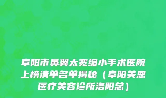 阜阳市鼻翼太宽缩小手术医院上榜清单名单揭秘（阜阳美恩医疗美容诊所洛阳总）