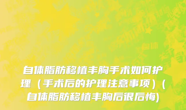 自体脂肪移植丰胸手术如何护理（手术后的护理注意事项）(自体脂肪移植丰胸后很后悔)