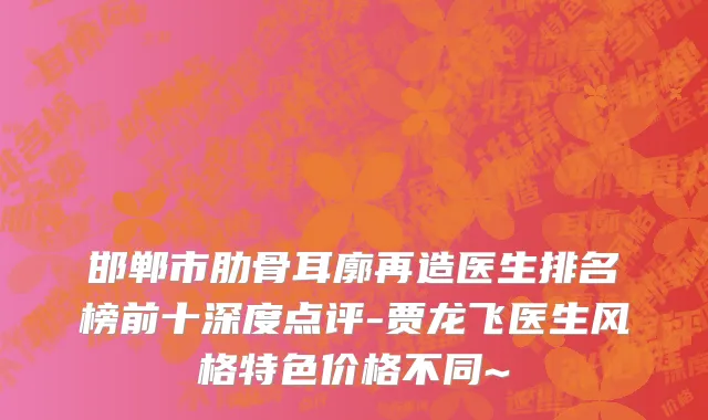 邯郸市肋骨耳廓再造医生排名榜前十深度点评-贾龙飞医生风格特色价格不同~