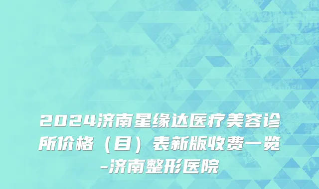 2024济南星缘达医疗美容诊所价格（目）表新版收费一览-济南整形医院